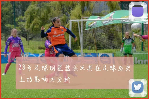 28号足球明星盘点及其在足球历史上的影响力分析