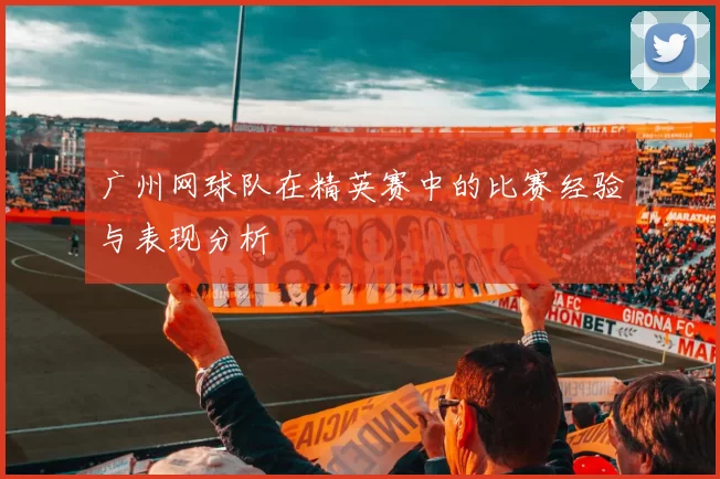 广州网球队在精英赛中的比赛经验与表现分析