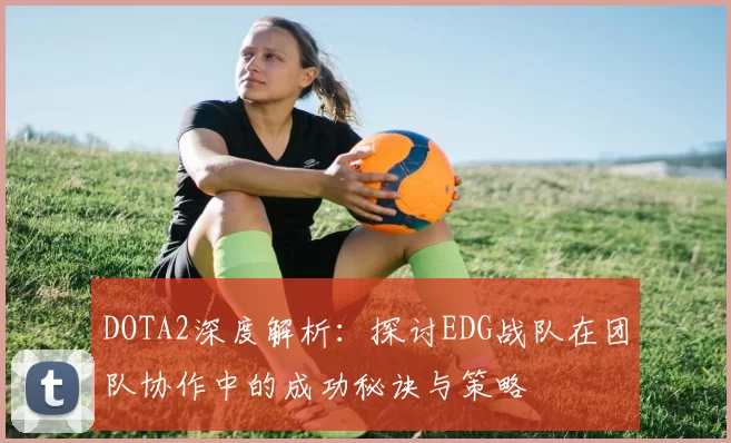 DOTA2深度解析：探讨EDG战队在团队协作中的成功秘诀与策略