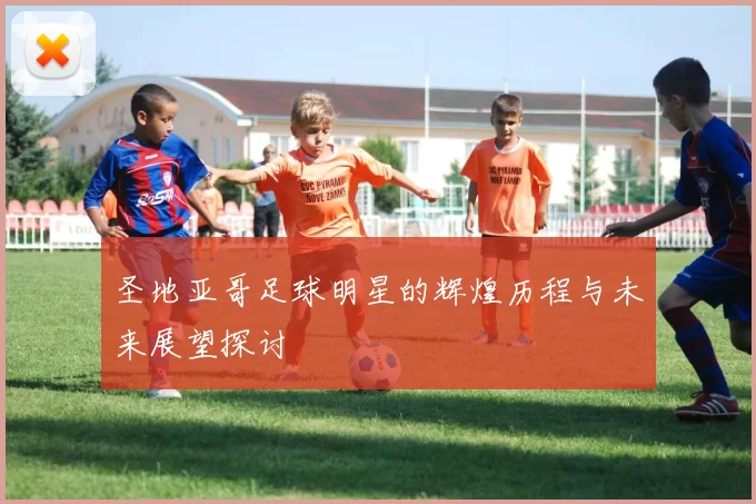 圣地亚哥足球明星的辉煌历程与未来展望探讨