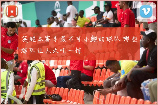 英超本赛季最不可小觑的球队 哪些球队让人大吃一惊