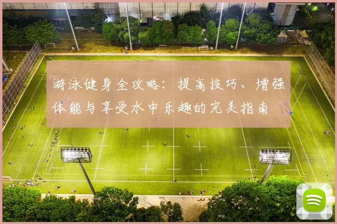 游泳健身全攻略：提高技巧、增强体能与享受水中乐趣的完美指南
