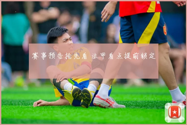 赛事预告抢先看 法甲看点提前锁定