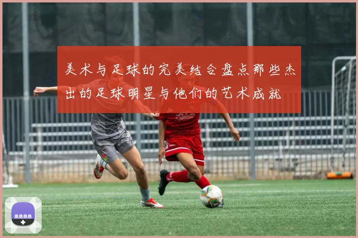 美术与足球的完美结合盘点那些杰出的足球明星与他们的艺术成就