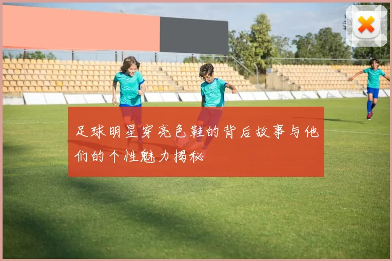 足球明星穿亮色鞋的背后故事与他们的个性魅力揭秘