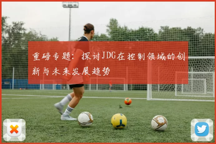 重磅专题：探讨JDG在控制领域的创新与未来发展趋势