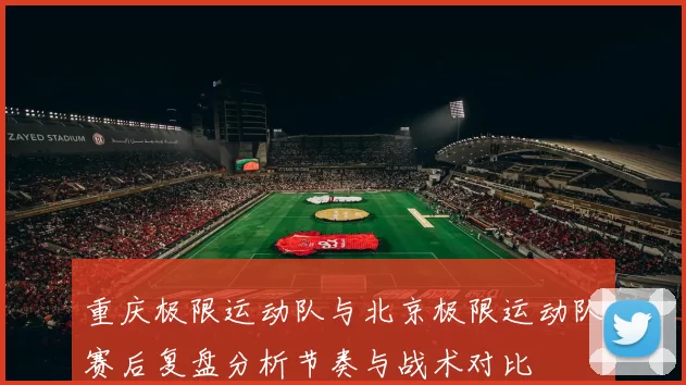重庆极限运动队与北京极限运动队赛后复盘分析节奏与战术对比