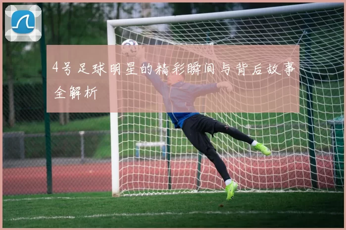 4号足球明星的精彩瞬间与背后故事全解析