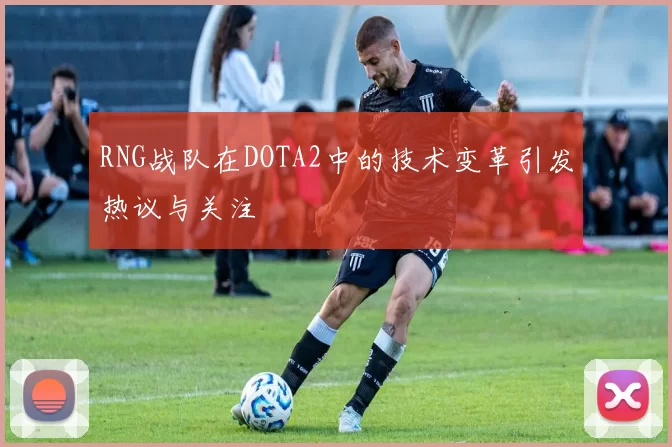 RNG战队在DOTA2中的技术变革引发热议与关注
