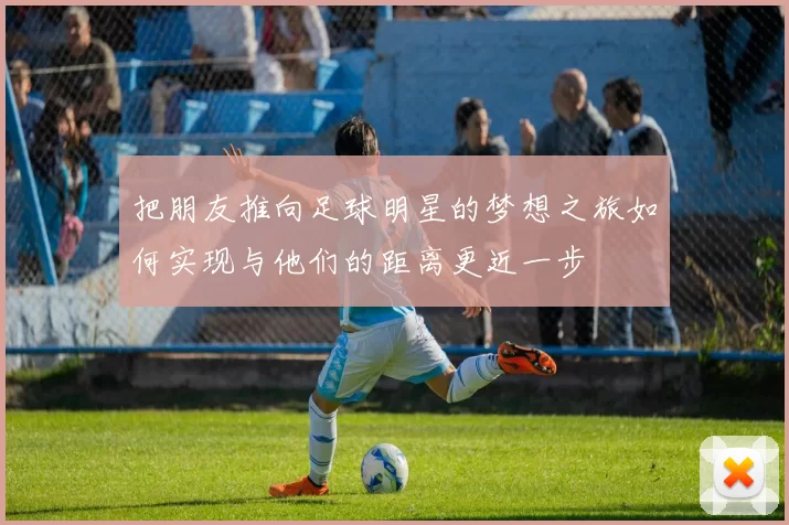 把朋友推向足球明星的梦想之旅如何实现与他们的距离更近一步