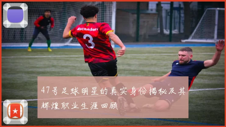 47号足球明星的真实身份揭秘及其辉煌职业生涯回顾