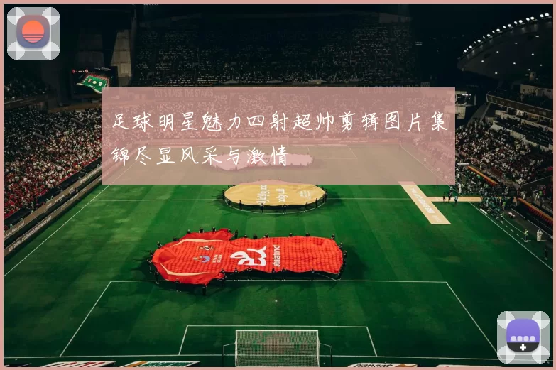 足球明星魅力四射超帅剪辑图片集锦尽显风采与激情