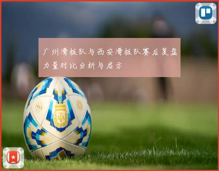 广州滑板队与西安滑板队赛后复盘力量对比分析与启示