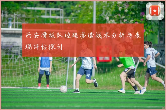 西安滑板队边路渗透战术分析与表现评估探讨