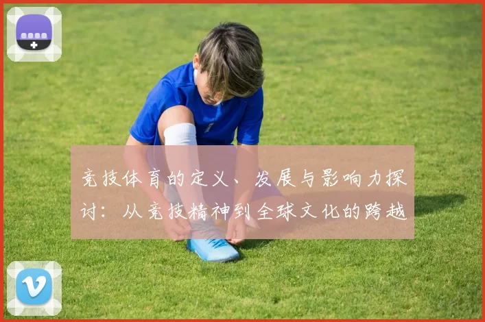 竞技体育的定义、发展与影响力探讨：从竞技精神到全球文化的跨越