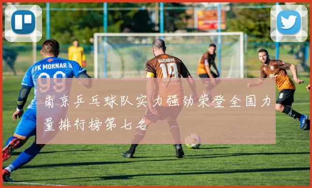 南京乒乓球队实力强劲荣登全国力量排行榜第七名