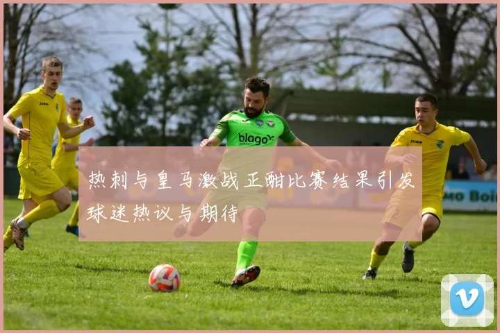 热刺与皇马激战正酣比赛结果引发球迷热议与期待