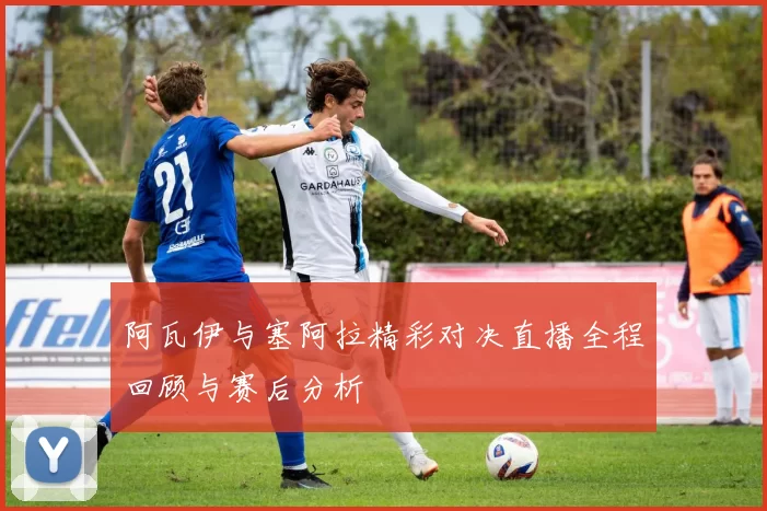 阿瓦伊与塞阿拉精彩对决直播全程回顾与赛后分析