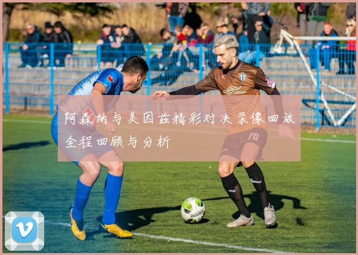 阿森纳与美因兹精彩对决录像回放全程回顾与分析
