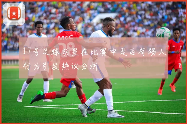 17号足球明星在比赛中是否有踢人行为引发热议分析