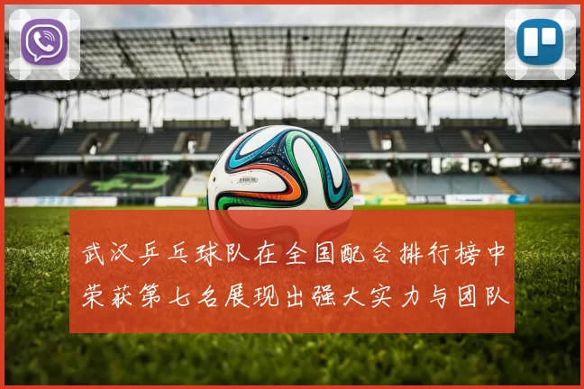 武汉乒乓球队在全国配合排行榜中荣获第七名展现出强大实力与团队合作精神