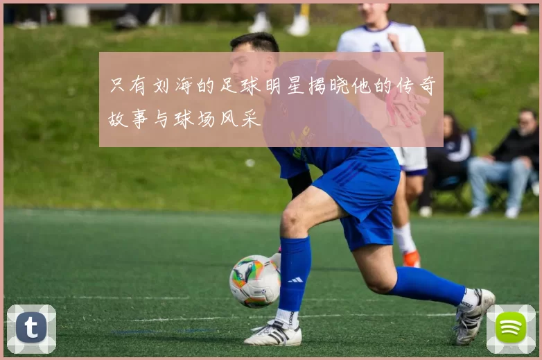 只有刘海的足球明星揭晓他的传奇故事与球场风采