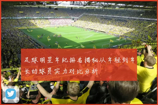 足球明星年纪排名揭秘从年轻到年长的球员实力对比分析