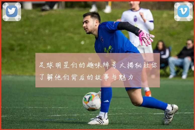 足球明星们的趣味绰号大揭秘让你了解他们背后的故事与魅力