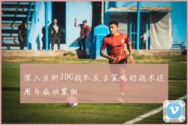 深入分析JDG战队反击策略的战术运用与成功案例