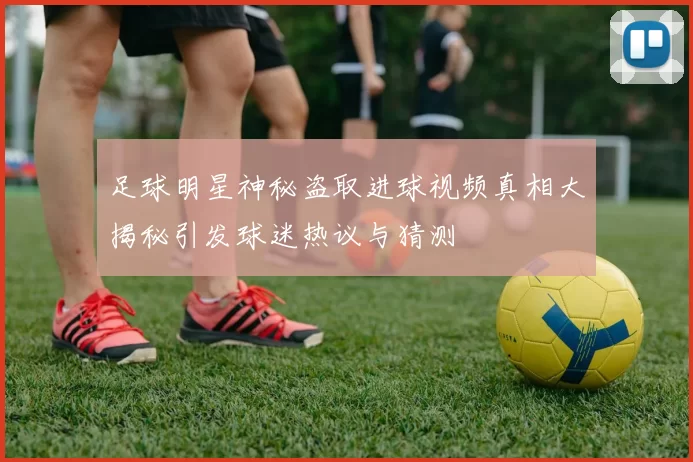 足球明星神秘盗取进球视频真相大揭秘引发球迷热议与猜测