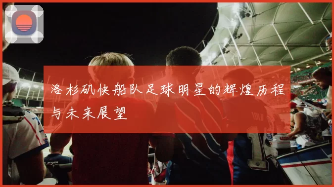洛杉矶快船队足球明星的辉煌历程与未来展望