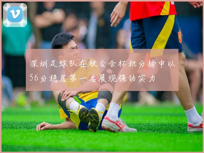 深圳足球队在联合会杯积分榜中以56分稳居第一名展现强劲实力