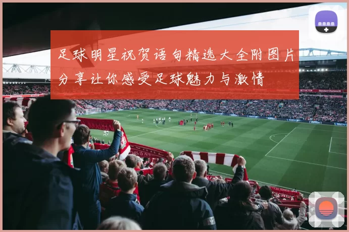 足球明星祝贺语句精选大全附图片分享让你感受足球魅力与激情