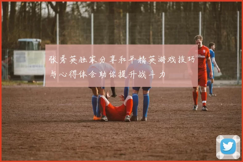 张秀英独家分享和平精英游戏技巧与心得体会助你提升战斗力