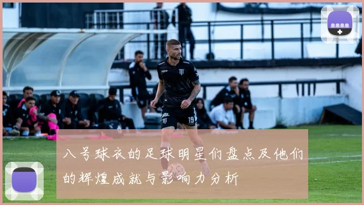 八号球衣的足球明星们盘点及他们的辉煌成就与影响力分析
