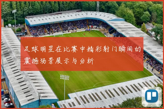足球明星在比赛中精彩射门瞬间的震撼场景展示与分析