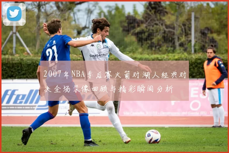 2007年NBA季后赛火箭对湖人经典对决全场录像回顾与精彩瞬间分析