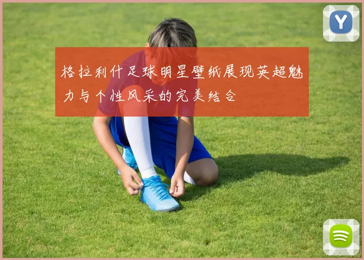 格拉利什足球明星壁纸展现英超魅力与个性风采的完美结合