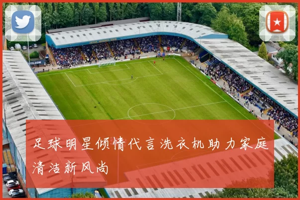 足球明星倾情代言洗衣机助力家庭清洁新风尚