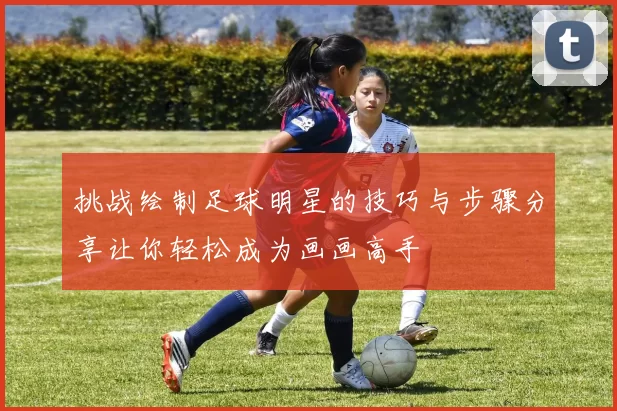 挑战绘制足球明星的技巧与步骤分享让你轻松成为画画高手