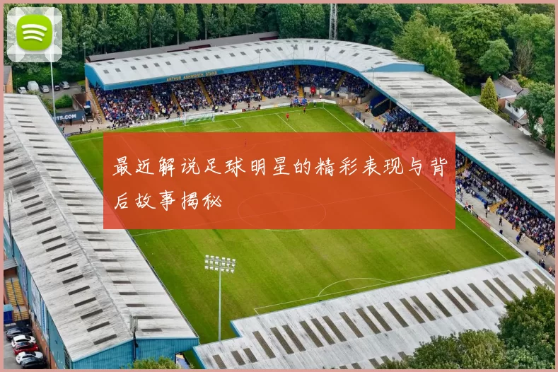 最近解说足球明星的精彩表现与背后故事揭秘