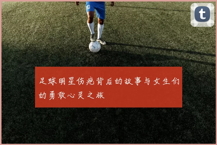 足球明星伤疤背后的故事与女生们的勇敢心灵之旅