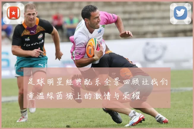 足球明星经典配乐全景回顾让我们重温绿茵场上的激情与荣耀