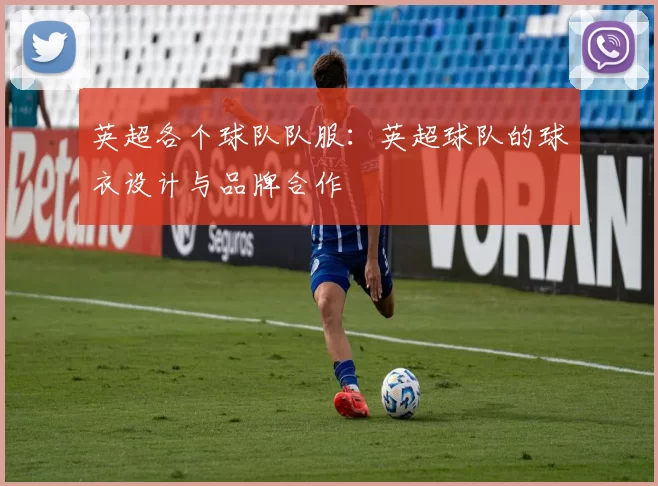 英超各个球队队服：英超球队的球衣设计与品牌合作