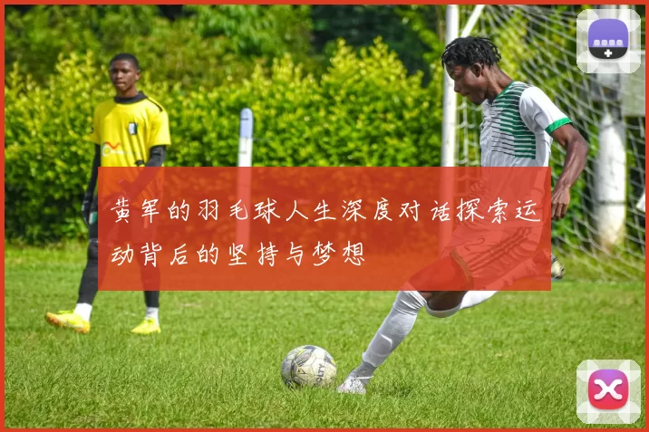 黄军的羽毛球人生深度对话探索运动背后的坚持与梦想
