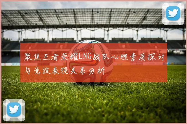 聚焦王者荣耀LNG战队心理素质探讨与竞技表现关系分析