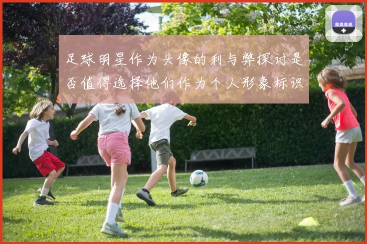 足球明星作为头像的利与弊探讨是否值得选择他们作为个人形象标识
