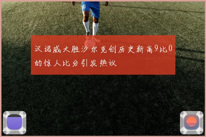 汉诺威大胜沙尔克创历史新高9比0的惊人比分引发热议