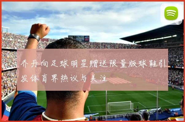 乔丹向足球明星赠送限量版球鞋引发体育界热议与关注
