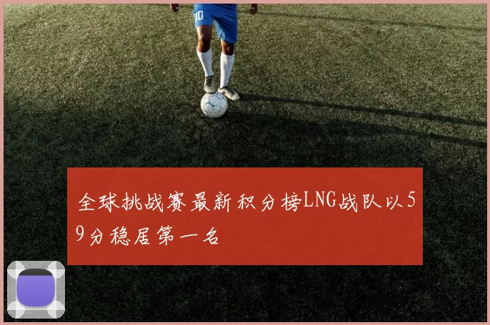 全球挑战赛最新积分榜LNG战队以59分稳居第一名